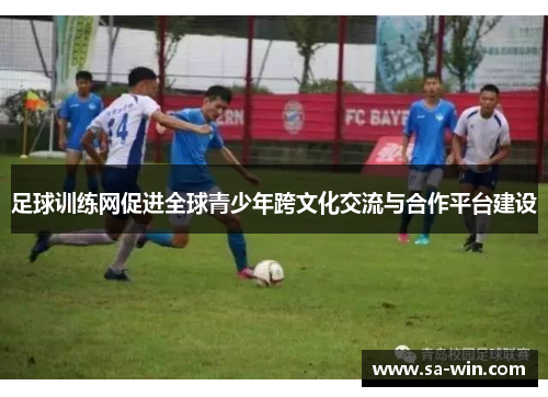 足球训练网促进全球青少年跨文化交流与合作平台建设